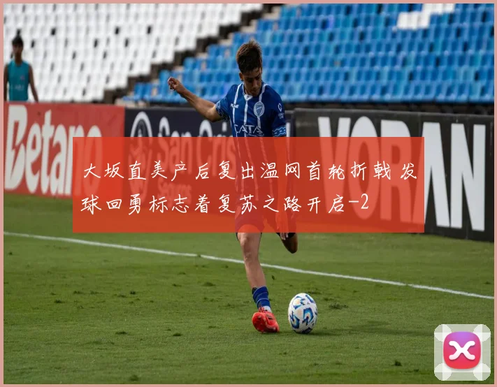 大坂直美产后复出温网首轮折戟 发球回勇标志着复苏之路开启