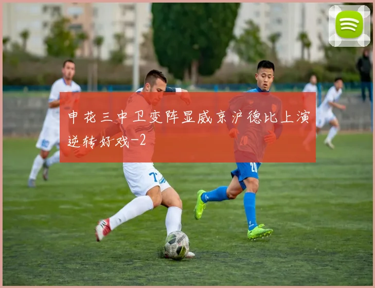 申花三中卫变阵显威京沪德比上演逆转好戏