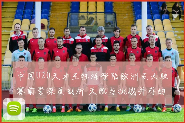 中国U20天才王钰栋登陆欧洲五大联赛前景深度剖析 天赋与挑战并存的留洋之路