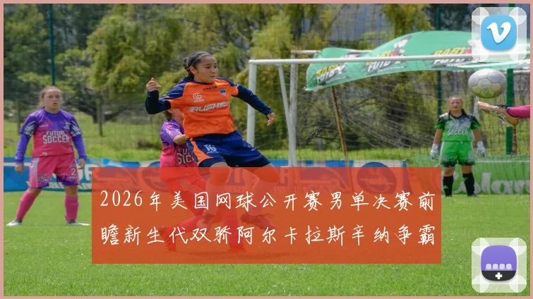 2026年美国网球公开赛男单决赛前瞻新生代双骄阿尔卡拉斯辛纳争霸预测