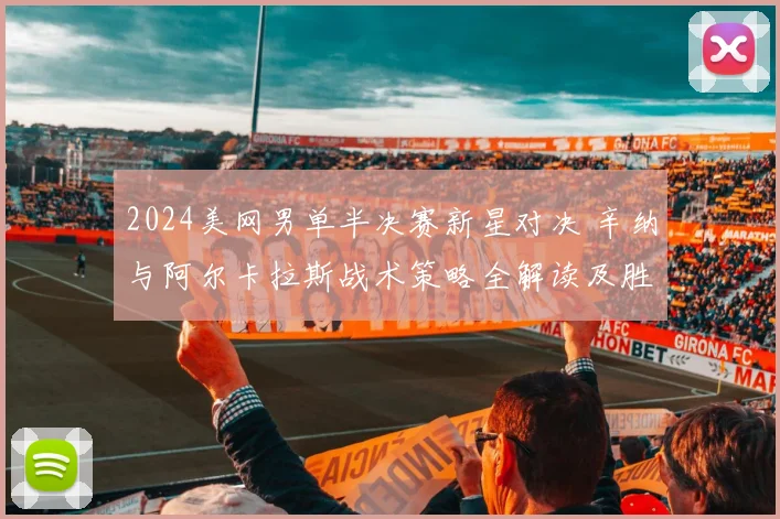 2024美网男单半决赛新星对决 辛纳与阿尔卡拉斯战术策略全解读及胜负预测
