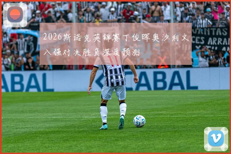 2026斯诺克英锦赛丁俊晖奥沙利文八强对决胜负深度预测