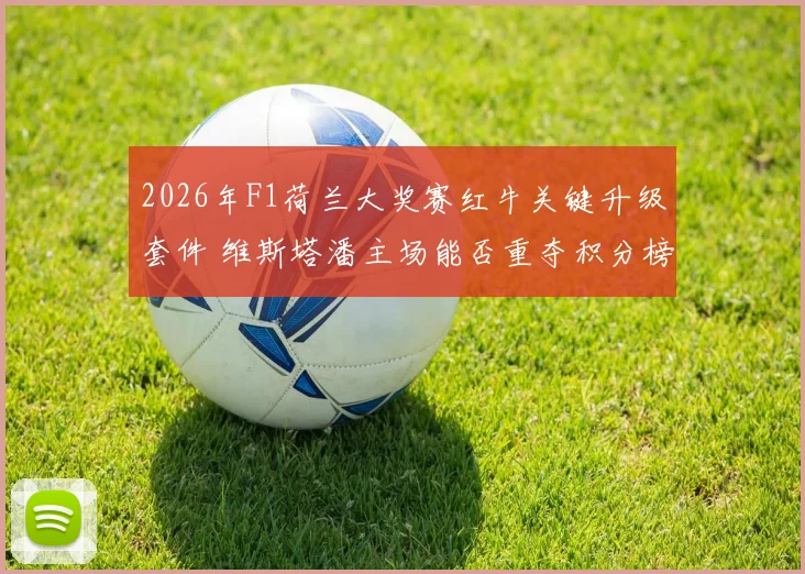 2026年F1荷兰大奖赛红牛关键升级套件 维斯塔潘主场能否重夺积分榜首位