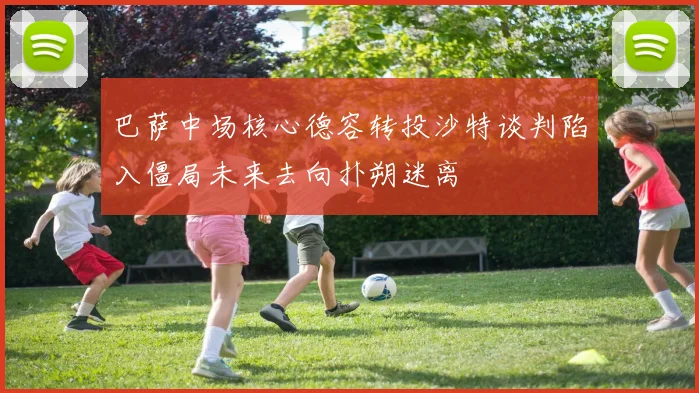 巴萨中场核心德容转投沙特谈判陷入僵局未来去向扑朔迷离