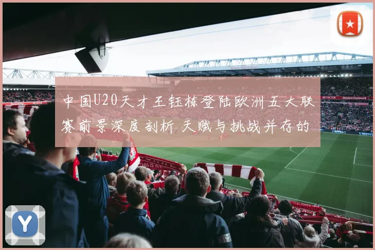 中国U20天才王钰栋登陆欧洲五大联赛前景深度剖析 天赋与挑战并存的留洋之路