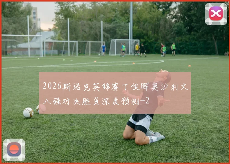 2026斯诺克英锦赛丁俊晖奥沙利文八强对决胜负深度预测