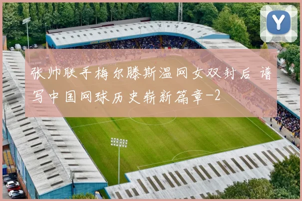 张帅联手梅尔滕斯温网女双封后 谱写中国网球历史崭新篇章