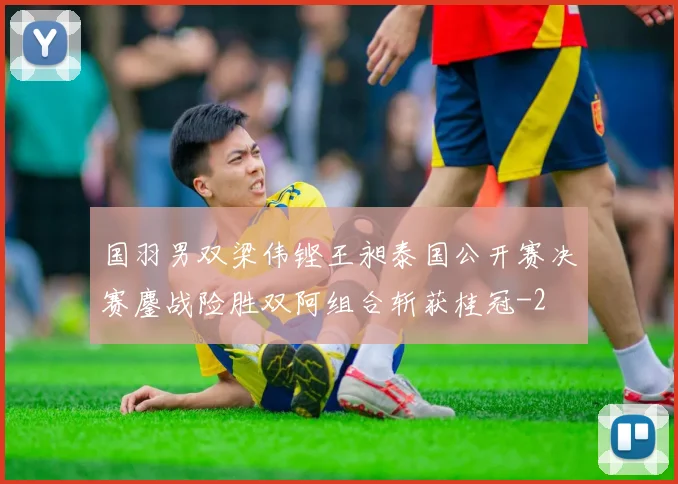 国羽男双梁伟铿王昶泰国公开赛决赛鏖战险胜双阿组合斩获桂冠