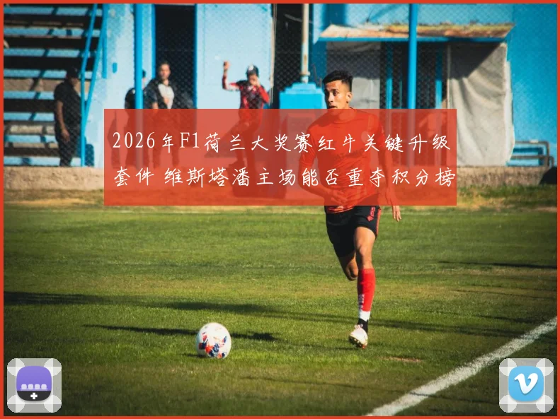 2026年F1荷兰大奖赛红牛关键升级套件 维斯塔潘主场能否重夺积分榜首位