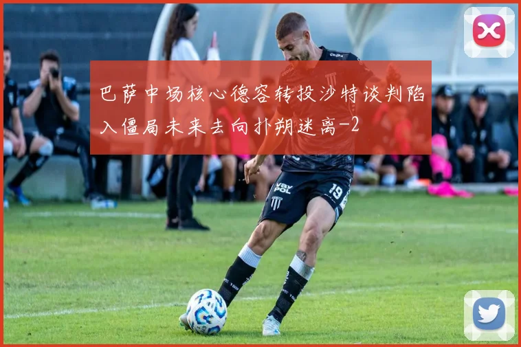巴萨中场核心德容转投沙特谈判陷入僵局未来去向扑朔迷离